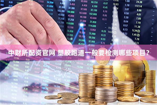 中财所配资官网 塑胶跑道一般要检测哪些项目？