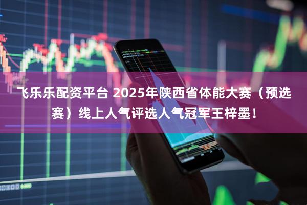 飞乐乐配资平台 2025年陕西省体能大赛（预选赛）线上人气评选人气冠军王梓墨！