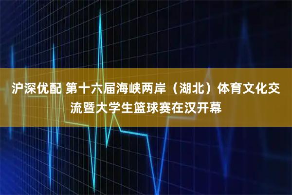 沪深优配 第十六届海峡两岸（湖北）体育文化交流暨大学生篮球赛在汉开幕