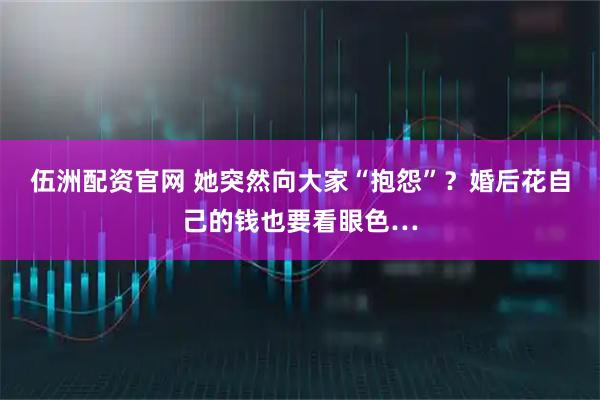 伍洲配资官网 她突然向大家“抱怨”？婚后花自己的钱也要看眼色…