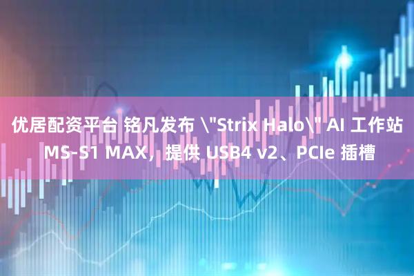 优居配资平台 铭凡发布 ＂Strix Halo＂ AI 工作站 MS-S1 MAX，提供 USB4 v2、PCIe 插槽