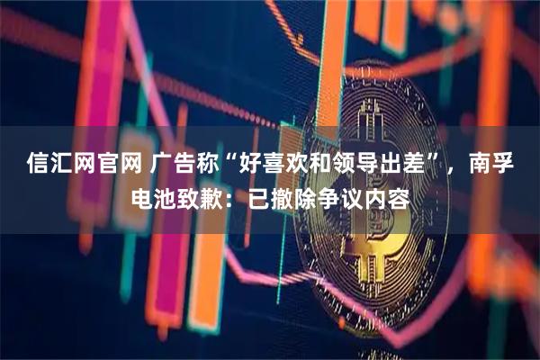 信汇网官网 广告称“好喜欢和领导出差”，南孚电池致歉：已撤除争议内容