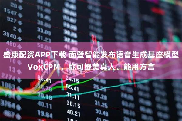 盛康配资APP下载 面壁智能发布语音生成基座模型VoxCPM，称可媲美真人、能用方言