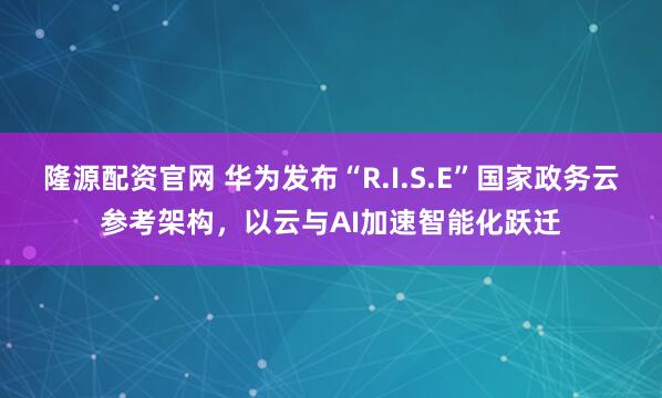 隆源配资官网 华为发布“R.I.S.E”国家政务云参考架构，以云与AI加速智能化跃迁