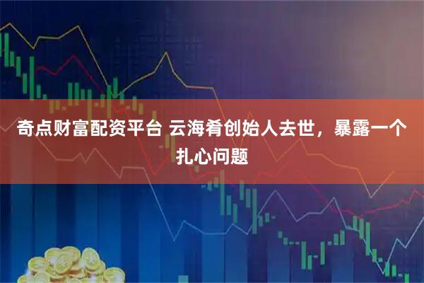 奇点财富配资平台 云海肴创始人去世，暴露一个扎心问题