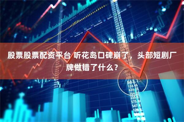 股票股票配资平台 听花岛口碑崩了，头部短剧厂牌做错了什么？