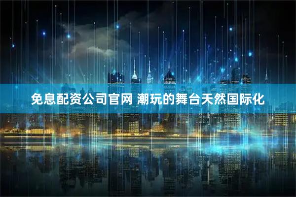 免息配资公司官网 潮玩的舞台天然国际化