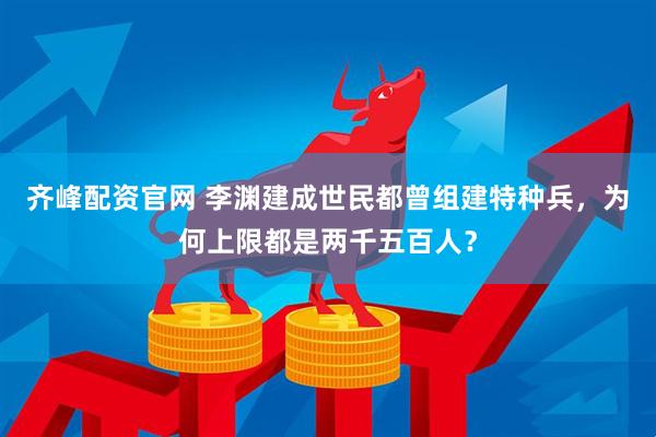齐峰配资官网 李渊建成世民都曾组建特种兵，为何上限都是两千五百人？