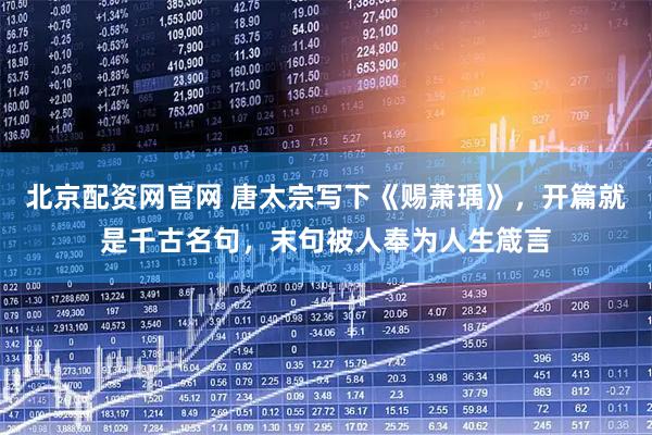 北京配资网官网 唐太宗写下《赐萧瑀》，开篇就是千古名句，末句被人奉为人生箴言