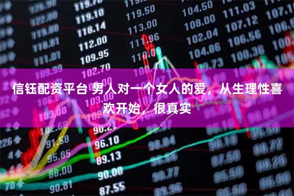 信钰配资平台 男人对一个女人的爱，从生理性喜欢开始，很真实