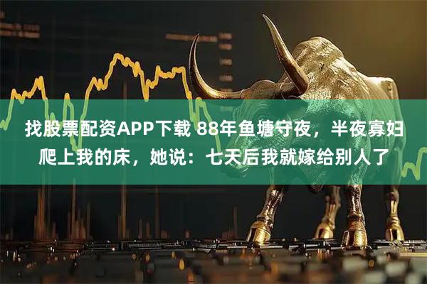 找股票配资APP下载 88年鱼塘守夜，半夜寡妇爬上我的床，她说：七天后我就嫁给别人了