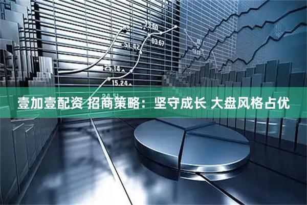 壹加壹配资 招商策略：坚守成长 大盘风格占优