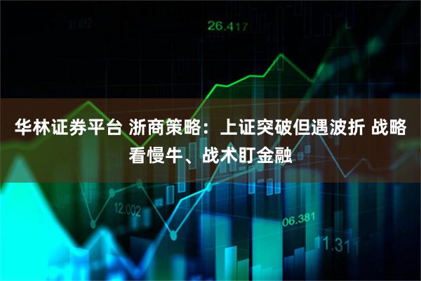 华林证券平台 浙商策略：上证突破但遇波折 战略看慢牛、战术盯金融