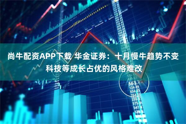 尚牛配资APP下载 华金证券：十月慢牛趋势不变 科技等成长占优的风格难改