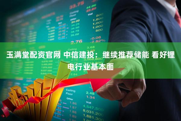 玉满堂配资官网 中信建投：继续推荐储能 看好锂电行业基本面