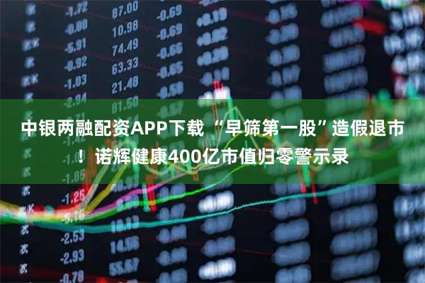 中银两融配资APP下载 “早筛第一股”造假退市！诺辉健康400亿市值归零警示录