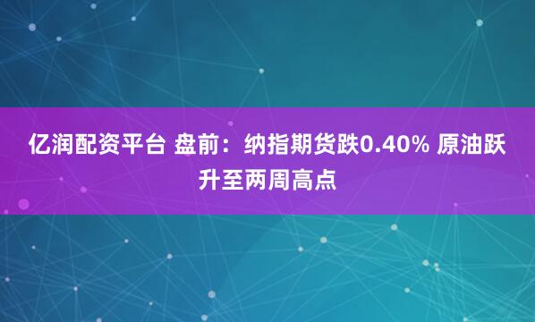 亿润配资平台 盘前：纳指期货跌0.40% 原油跃升至两周高点