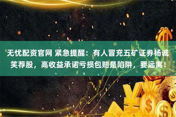 无忧配资官网 紧急提醒：有人冒充五矿证券杨诚笑荐股，高收益承诺亏损包赔是陷阱，要远离！