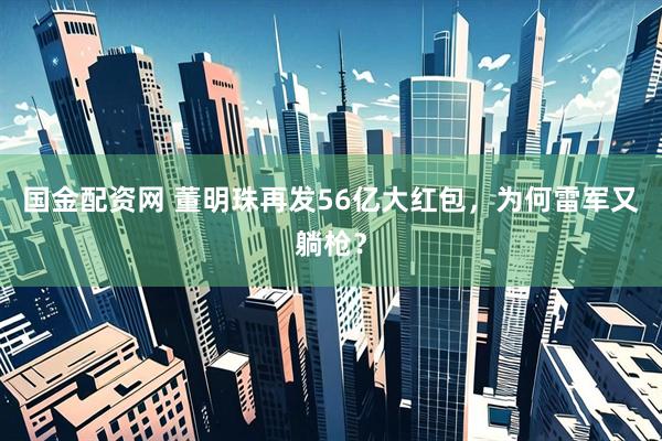 国金配资网 董明珠再发56亿大红包，为何雷军又躺枪？