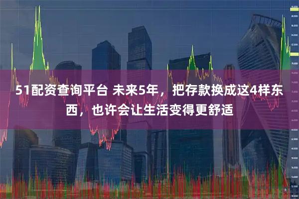 51配资查询平台 未来5年，把存款换成这4样东西，也许会让生活变得更舒适