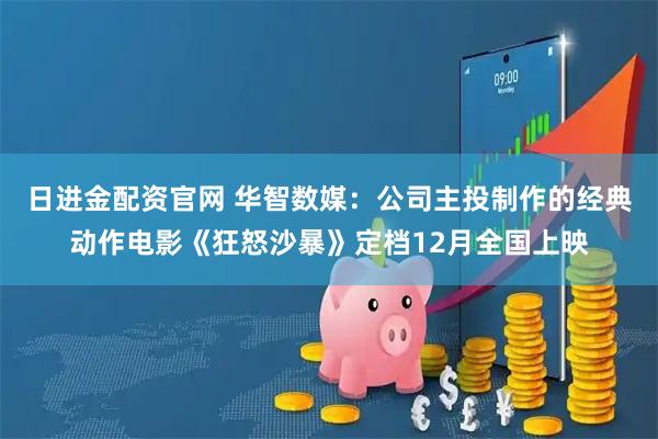 日进金配资官网 华智数媒：公司主投制作的经典动作电影《狂怒沙暴》定档12月全国上映