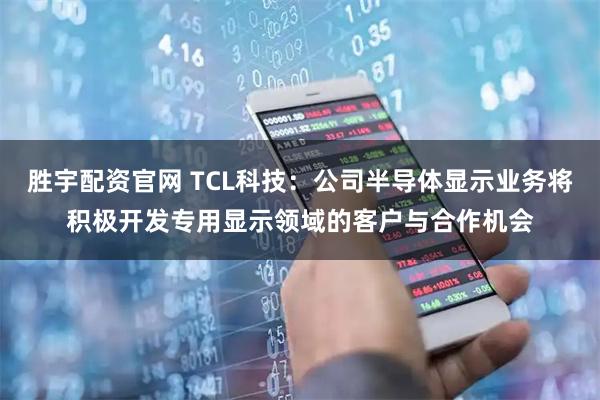 胜宇配资官网 TCL科技：公司半导体显示业务将积极开发专用显示领域的客户与合作机会