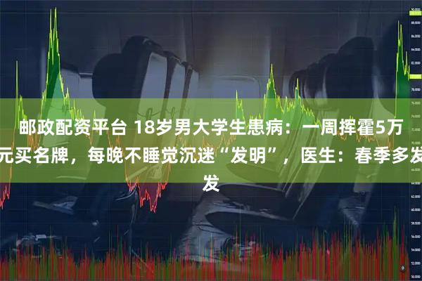 邮政配资平台 18岁男大学生患病：一周挥霍5万元买名牌，每晚不睡觉沉迷“发明”，医生：春季多发