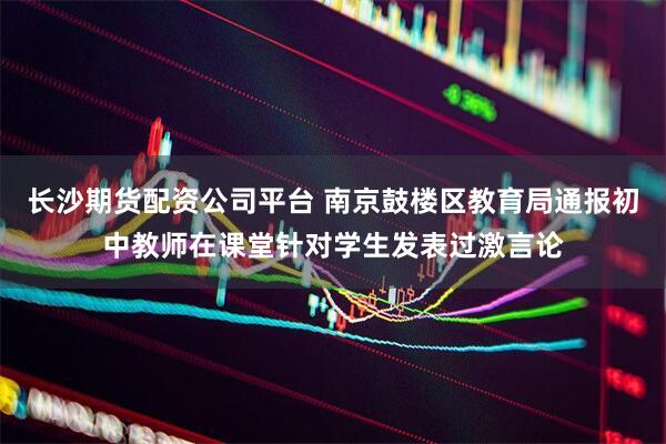 长沙期货配资公司平台 南京鼓楼区教育局通报初中教师在课堂针对学生发表过激言论