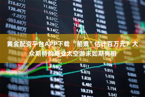 黄金配资平台APP下载 “船票”估计百万元？大众期待的商业太空游未如期亮相