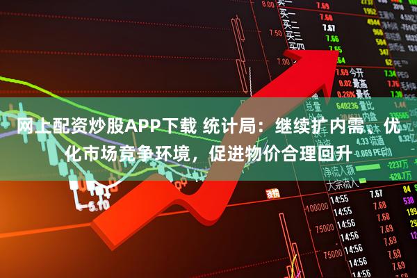 网上配资炒股APP下载 统计局：继续扩内需、优化市场竞争环境，促进物价合理回升