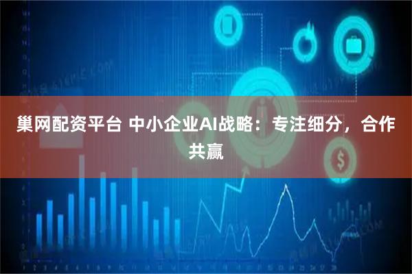巢网配资平台 中小企业AI战略：专注细分，合作共赢