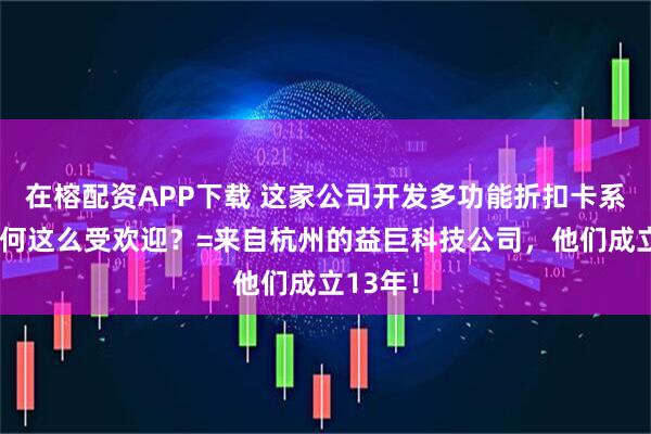 在榕配资APP下载 这家公司开发多功能折扣卡系统，为何这么受欢迎？=来自杭州的益巨科技公司，他们成立13年！