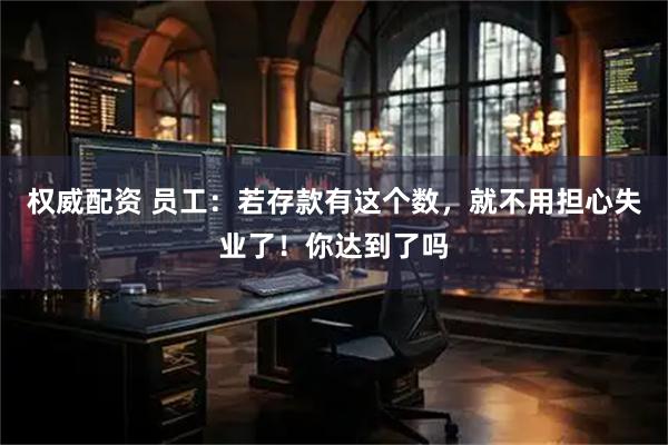 权威配资 员工：若存款有这个数，就不用担心失业了！你达到了吗