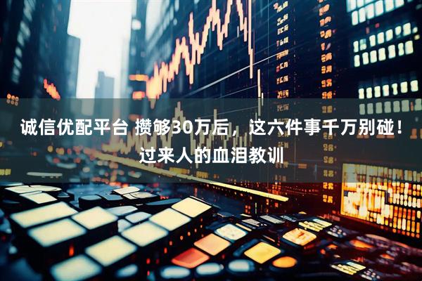 诚信优配平台 攒够30万后，这六件事千万别碰！过来人的血泪教训