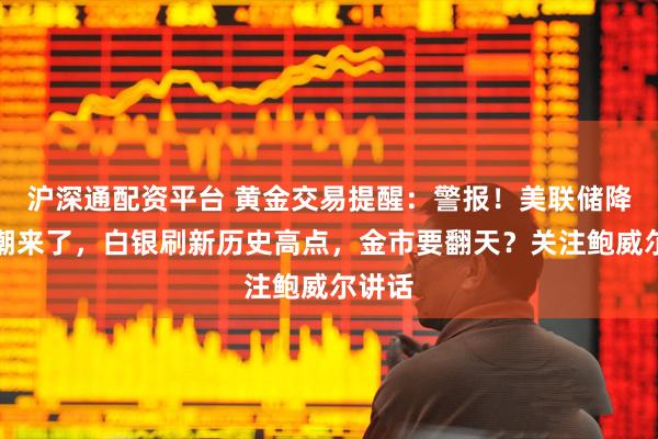 沪深通配资平台 黄金交易提醒：警报！美联储降息狂潮来了，白银刷新历史高点，金市要翻天？关注鲍威尔讲话