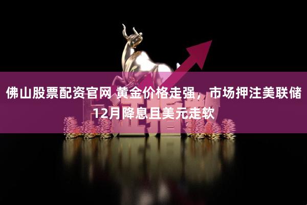 佛山股票配资官网 黄金价格走强，市场押注美联储12月降息且美元走软