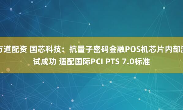 方道配资 国芯科技：抗量子密码金融POS机芯片内部测试成功 适配国际PCI PTS 7.0标准