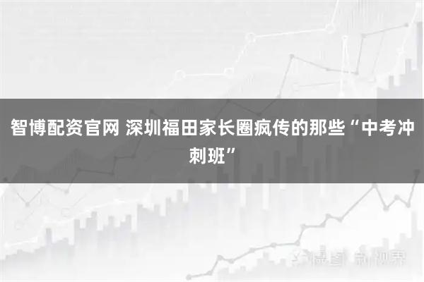 智博配资官网 深圳福田家长圈疯传的那些“中考冲刺班”