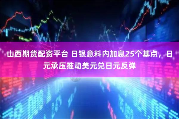 山西期货配资平台 日银意料内加息25个基点，日元承压推动美元兑日元反弹
