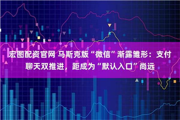 宏图配资官网 马斯克版“微信”渐露雏形：支付聊天双推进，距成为“默认入口”尚远