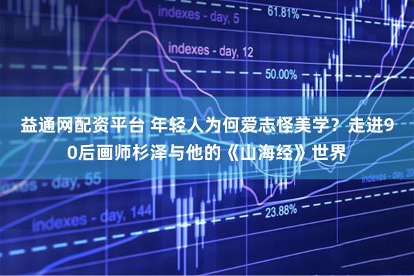 益通网配资平台 年轻人为何爱志怪美学？走进90后画师杉泽与他的《山海经》世界
