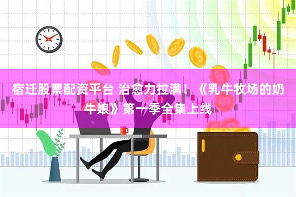 宿迁股票配资平台 治愈力拉满！《乳牛牧场的奶牛娘》第一季全集上线