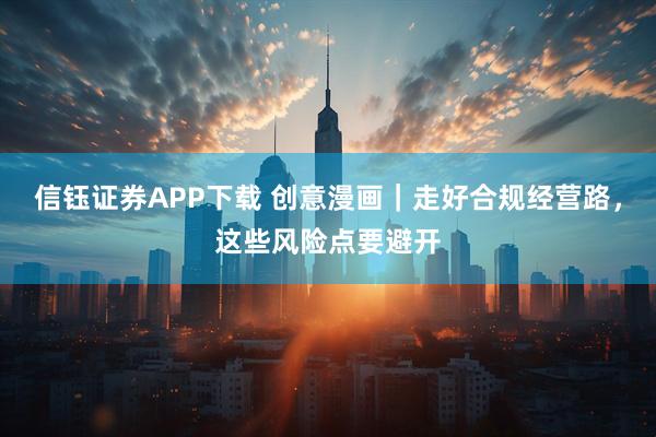信钰证券APP下载 创意漫画｜走好合规经营路，这些风险点要避开