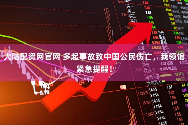 大陆配资网官网 多起事故致中国公民伤亡，我领馆紧急提醒！