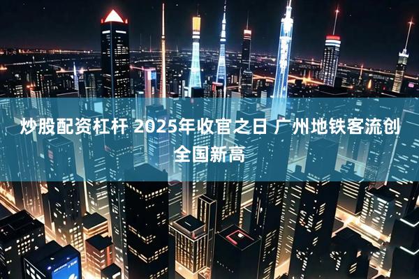 炒股配资杠杆 2025年收官之日 广州地铁客流创全国新高