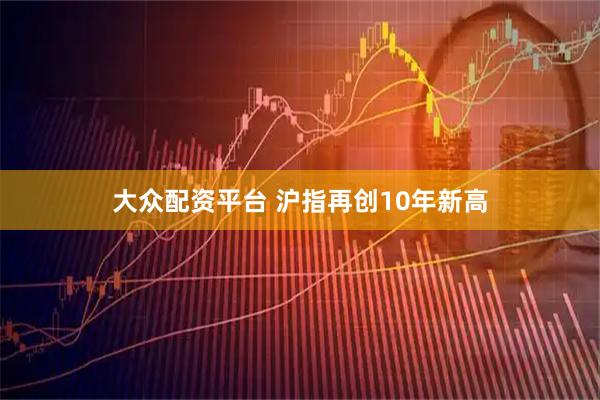 大众配资平台 沪指再创10年新高