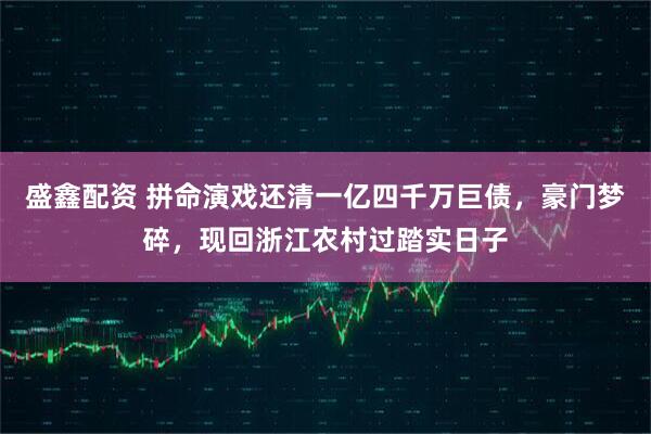 盛鑫配资 拼命演戏还清一亿四千万巨债，豪门梦碎，现回浙江农村过踏实日子