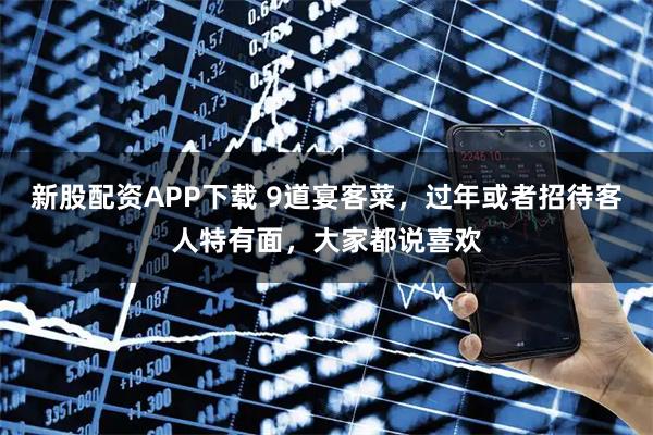 新股配资APP下载 9道宴客菜，过年或者招待客人特有面，大家都说喜欢