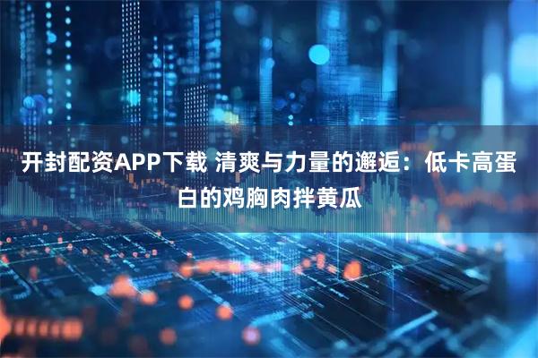 开封配资APP下载 清爽与力量的邂逅：低卡高蛋白的鸡胸肉拌黄瓜