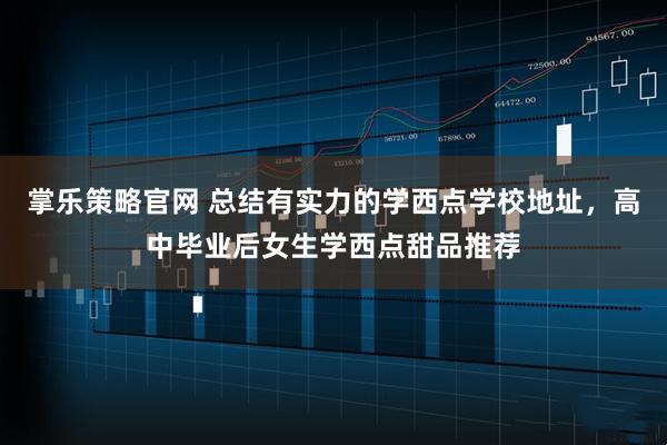 掌乐策略官网 总结有实力的学西点学校地址，高中毕业后女生学西点甜品推荐